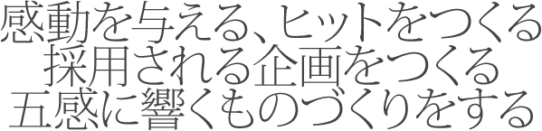 感動を与える、ヒットをつくる、採用される企画をつくる、五感に響くものづくりをする